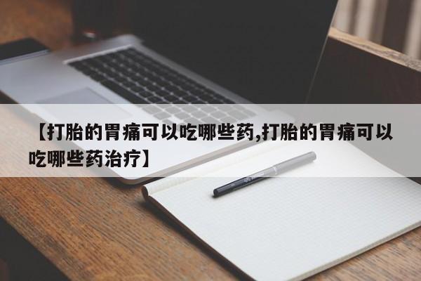 药流药网上购买【打胎的胃痛可以吃哪些药,打胎的胃痛可以吃哪些药治疗】