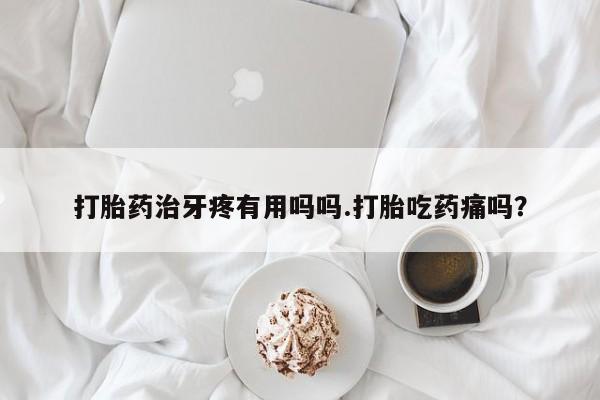 药流药网上购买打胎药治牙疼有用吗吗.打胎吃药痛吗？