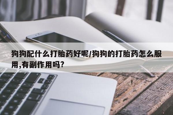 药流药网上购买狗狗配什么打胎药好呢/狗狗的打胎药怎么服用,有副作用吗?