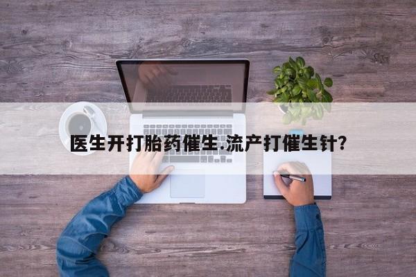 药流药网上购买医生开打胎药催生.流产打催生针？