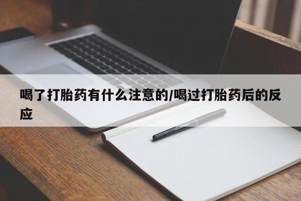药流药网上购买喝了打胎药有什么注意的/喝过打胎药后的反应