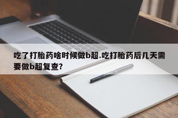药流药网上购买吃了打胎药啥时候做b超.吃打胎药后几天需要做b超复查？