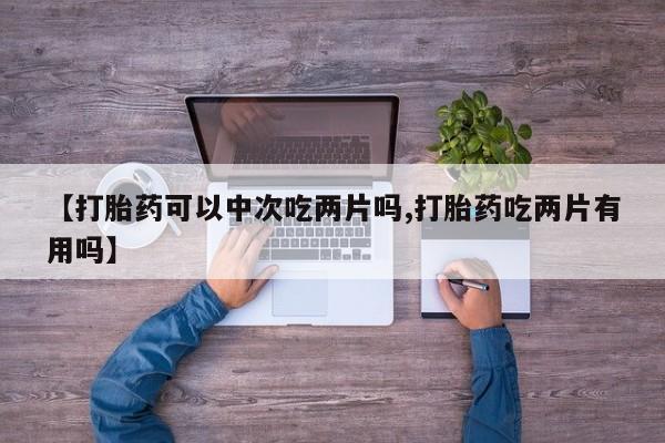 药流药网上购买【打胎药可以中次吃两片吗,打胎药吃两片有用吗】