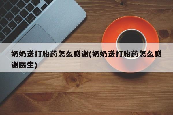 药流药网上购买奶奶送打胎药怎么感谢(奶奶送打胎药怎么感谢医生)