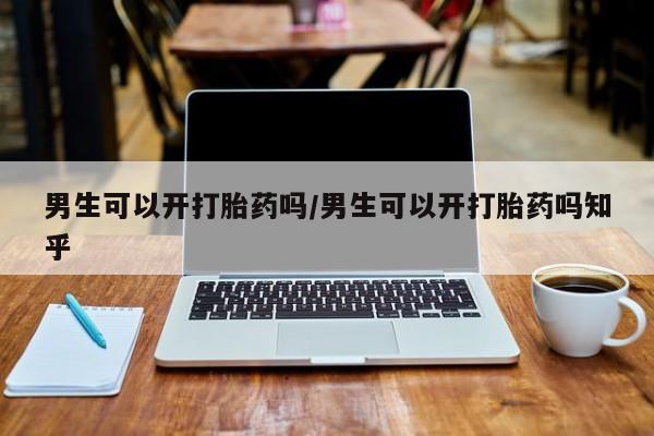 药流药网上购买男生可以开打胎药吗/男生可以开打胎药吗知乎