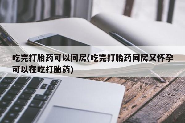 药流药网上购买吃完打胎药可以同房(吃完打胎药同房又怀孕可以在吃打胎药)