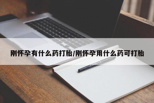 药流药网上购买刚怀孕有什么药打胎/刚怀孕用什么药可打胎