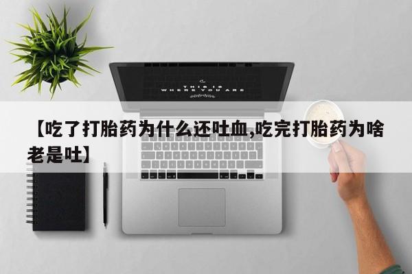 药流药网上购买【吃了打胎药为什么还吐血,吃完打胎药为啥老是吐】