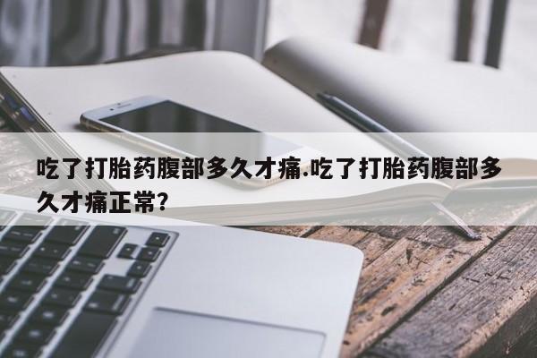 药流药网上购买吃了打胎药腹部多久才痛.吃了打胎药腹部多久才痛正常？