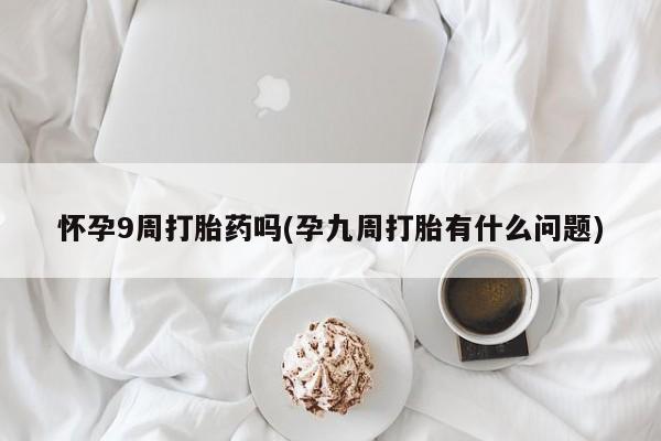 药流药网上购买怀孕9周打胎药吗(孕九周打胎有什么问题)
