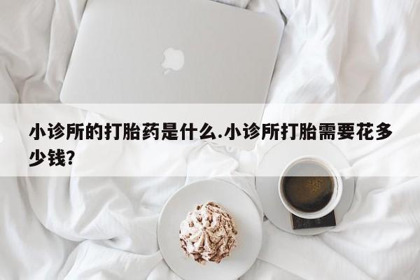 药流药网上购买小诊所的打胎药是什么.小诊所打胎需要花多少钱？