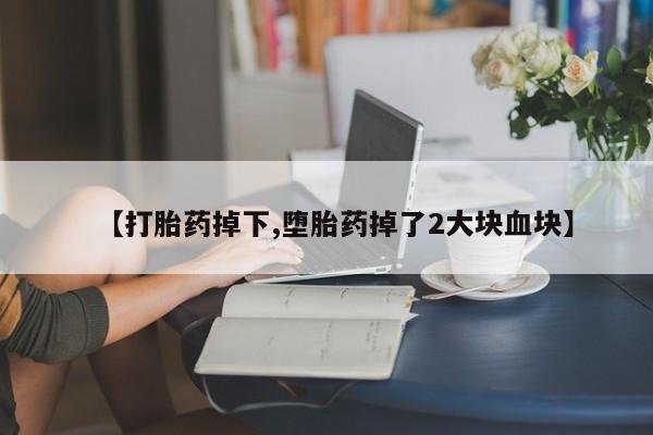 药流药网上购买【打胎药掉下,堕胎药掉了2大块血块】