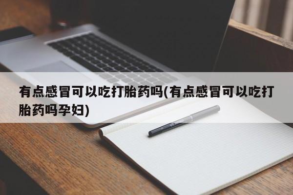 药流药网上购买有点感冒可以吃打胎药吗(有点感冒可以吃打胎药吗孕妇)