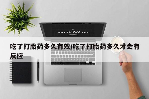 药流药网上购买吃了打胎药多久有效/吃了打胎药多久才会有反应