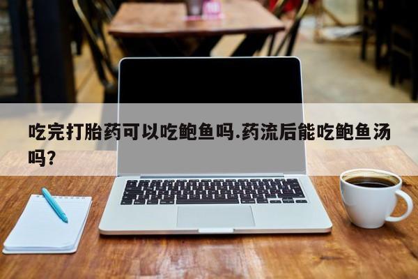 药流药网上购买吃完打胎药可以吃鲍鱼吗.药流后能吃鲍鱼汤吗？