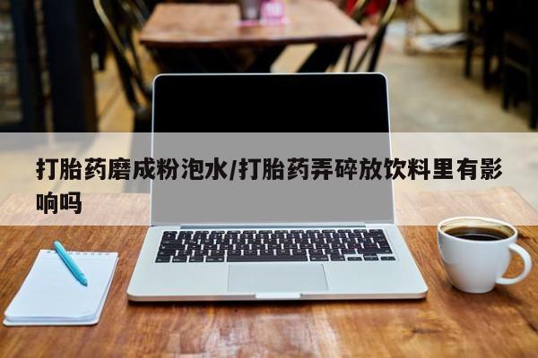 药流药网上购买打胎药磨成粉泡水/打胎药弄碎放饮料里有影响吗