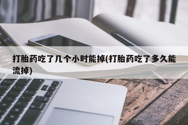 药流药网上购买打胎药吃了几个小时能掉(打胎药吃了多久能流掉)