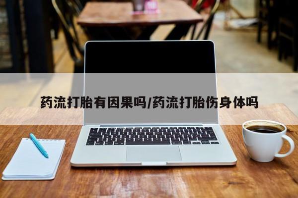 药流药网上购买药流打胎有因果吗/药流打胎伤身体吗