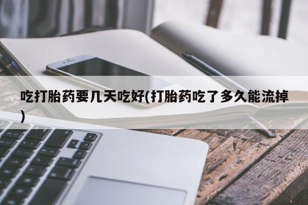 药流药网上购买吃打胎药要几天吃好(打胎药吃了多久能流掉)
