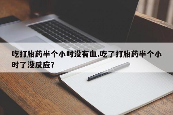 药流药网上购买吃打胎药半个小时没有血.吃了打胎药半个小时了没反应？