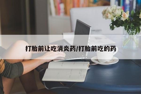 药流药网上购买打胎前让吃消炎药/打胎前吃的药