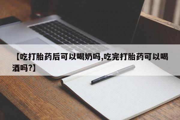 药流药网上购买【吃打胎药后可以喝奶吗,吃完打胎药可以喝酒吗?】