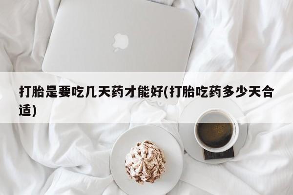 药流药网上购买打胎是要吃几天药才能好(打胎吃药多少天合适)