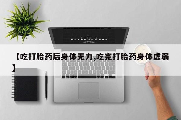 药流药网上购买【吃打胎药后身体无力,吃完打胎药身体虚弱】