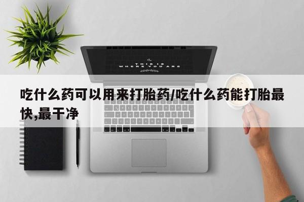 药流药网上购买吃什么药可以用来打胎药/吃什么药能打胎最快,最干净