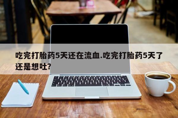 药流药网上购买吃完打胎药5天还在流血.吃完打胎药5天了还是想吐？