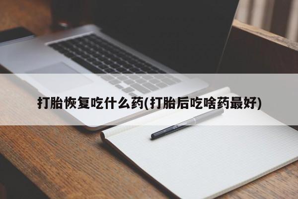 药流药网上购买打胎恢复吃什么药(打胎后吃啥药最好)