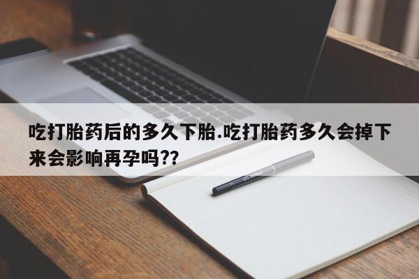 药流药网上购买吃打胎药后的多久下胎.吃打胎药多久会掉下来会影响再孕吗?？