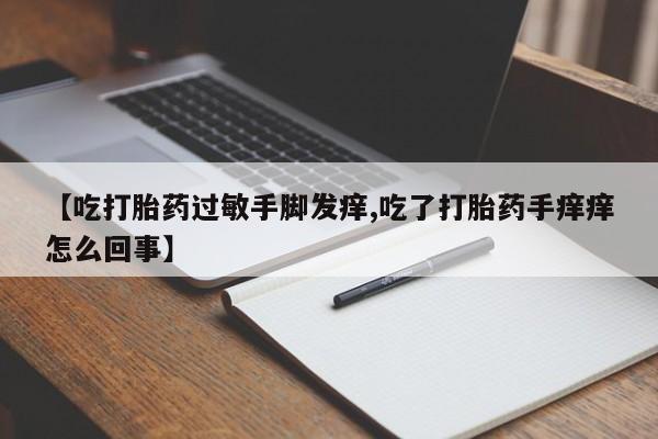 药流药网上购买【吃打胎药过敏手脚发痒,吃了打胎药手痒痒怎么回事】