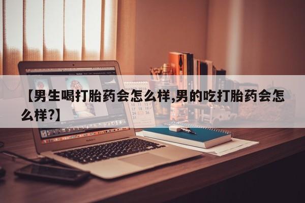 药流药网上购买【男生喝打胎药会怎么样,男的吃打胎药会怎么样?】