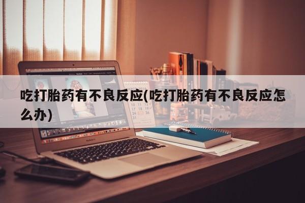 药流药网上购买吃打胎药有不良反应(吃打胎药有不良反应怎么办)