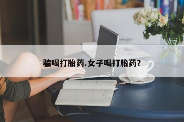 药流药网上购买骗喝打胎药.女子喝打胎药？