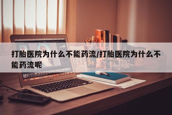 药流药网上购买打胎医院为什么不能药流/打胎医院为什么不能药流呢
