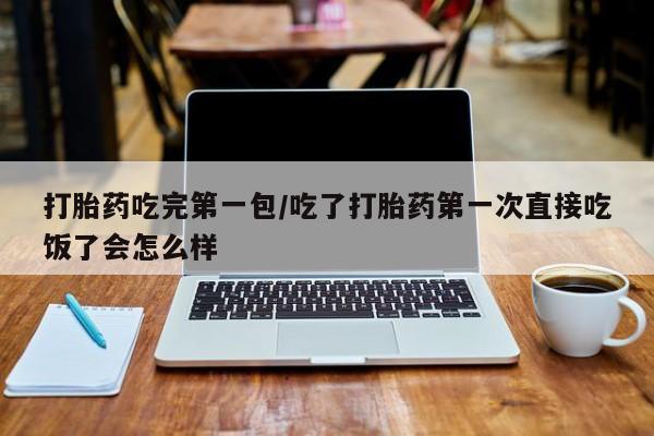 药流药网上购买打胎药吃完第一包/吃了打胎药第一次直接吃饭了会怎么样