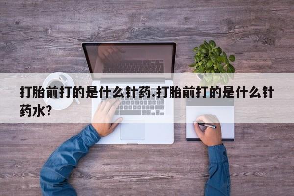 药流药网上购买打胎前打的是什么针药.打胎前打的是什么针药水？