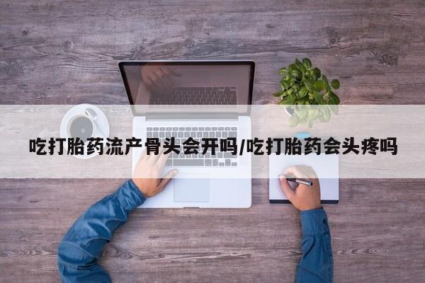 药流药网上购买吃打胎药流产骨头会开吗/吃打胎药会头疼吗