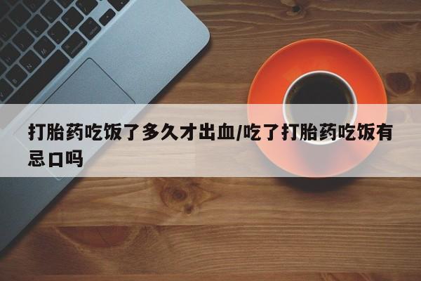 药流药网上购买打胎药吃饭了多久才出血/吃了打胎药吃饭有忌口吗