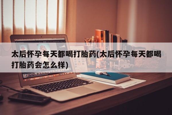 药流药网上购买太后怀孕每天都喝打胎药(太后怀孕每天都喝打胎药会怎么样)