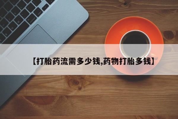 药流药网上购买【打胎药流需多少钱,药物打胎多钱】