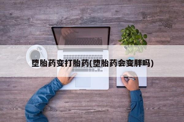 药流药网上购买堕胎药变打胎药(堕胎药会变胖吗)
