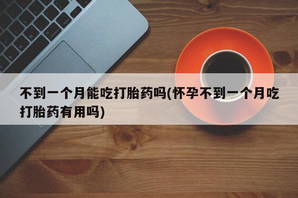 药流药网上购买不到一个月能吃打胎药吗(怀孕不到一个月吃打胎药有用吗)