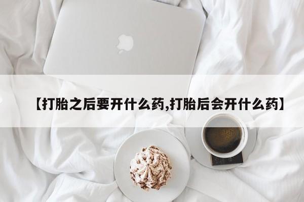 药流药网上购买【打胎之后要开什么药,打胎后会开什么药】