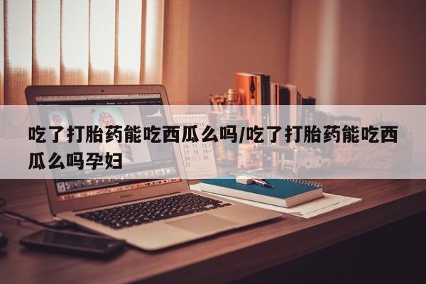 药流药网上购买吃了打胎药能吃西瓜么吗/吃了打胎药能吃西瓜么吗孕妇