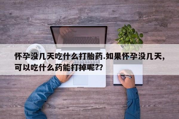 药流药网上购买怀孕没几天吃什么打胎药.如果怀孕没几天,可以吃什么药能打掉呢?？