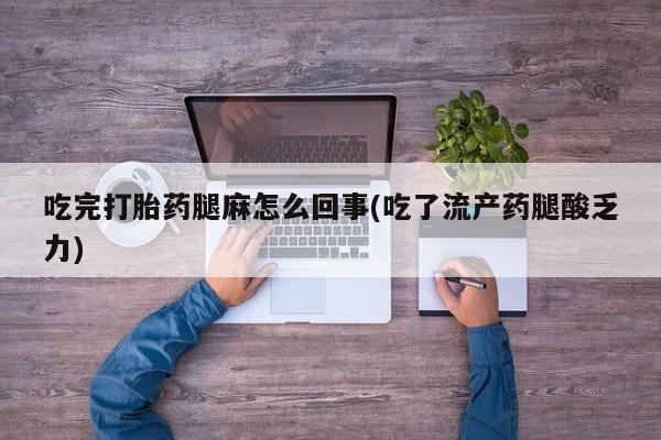 药流药网上购买吃完打胎药腿麻怎么回事(吃了流产药腿酸乏力)