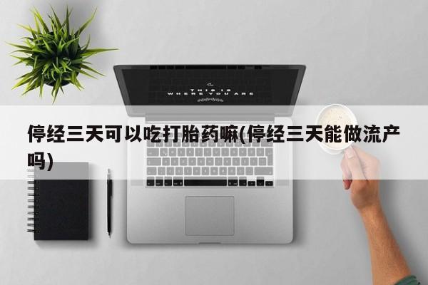 药流药网上购买停经三天可以吃打胎药嘛(停经三天能做流产吗)